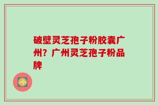 破壁灵芝孢子粉胶囊广州？广州灵芝孢子粉品牌