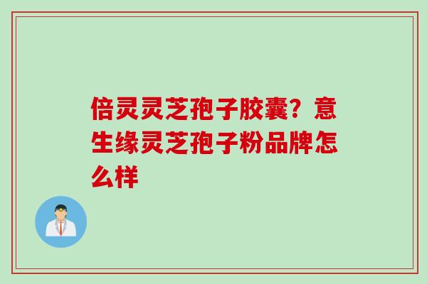 倍灵灵芝孢子胶囊？意生缘灵芝孢子粉品牌怎么样