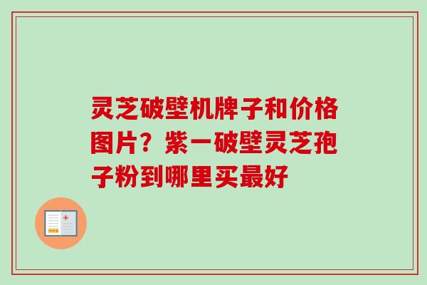 灵芝破壁机牌子和价格图片？紫一破壁灵芝孢子粉到哪里买最好