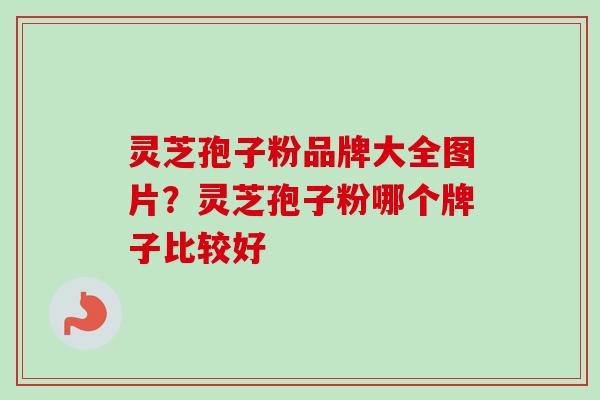 灵芝孢子粉品牌大全图片？灵芝孢子粉哪个牌子比较好