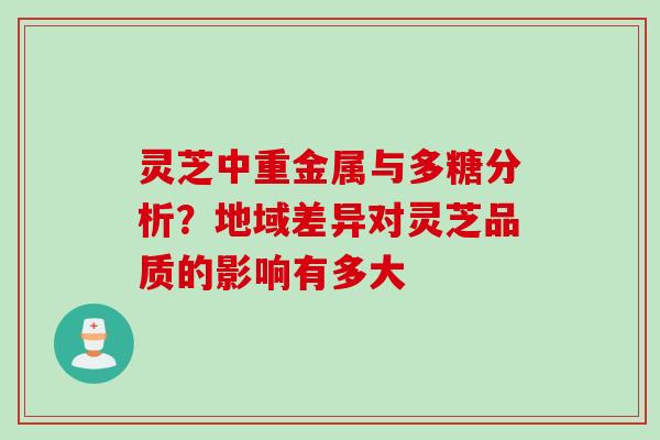 灵芝中重金属与多糖分析？地域差异对灵芝品质的影响有多大