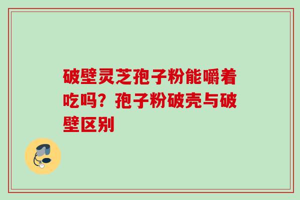 破壁灵芝孢子粉能嚼着吃吗？孢子粉破壳与破壁区别