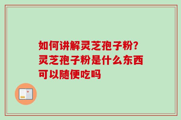如何讲解灵芝孢子粉？灵芝孢子粉是什么东西可以随便吃吗
