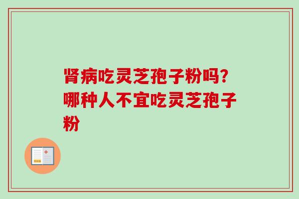 肾病吃灵芝孢子粉吗？哪种人不宜吃灵芝孢子粉