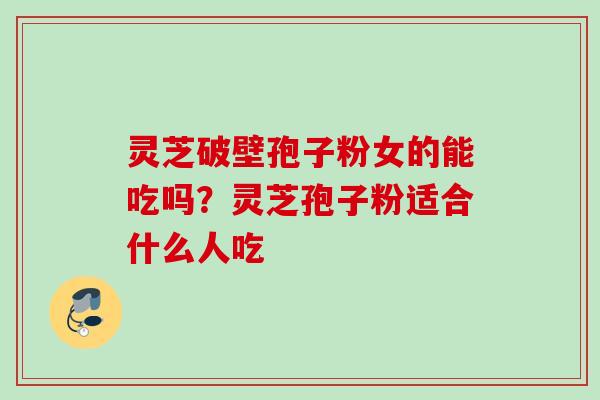 灵芝破壁孢子粉女的能吃吗？灵芝孢子粉适合什么人吃
