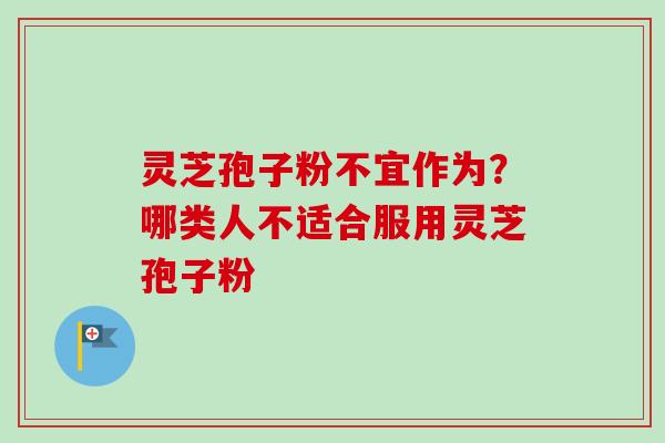 灵芝孢子粉不宜作为？哪类人不适合服用灵芝孢子粉