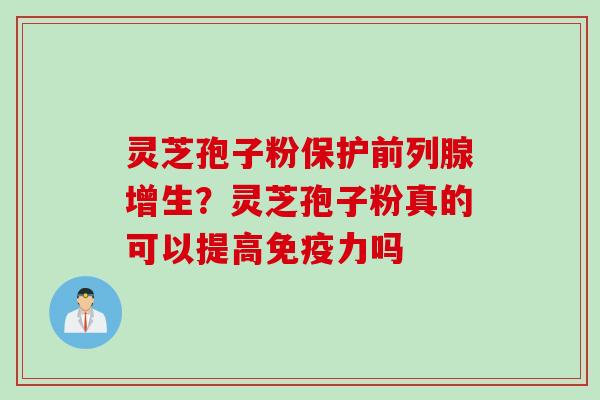 灵芝孢子粉保护前列腺增生？灵芝孢子粉真的可以提高免疫力吗
