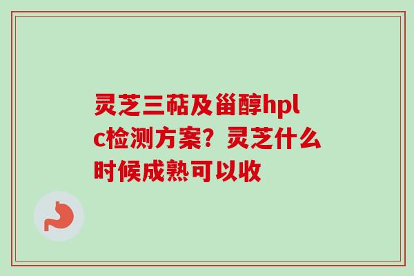 灵芝三萜及甾醇hplc检测方案?灵芝什么时候成熟可以收 灵芝三萜及甾醇hplc检测方案?灵芝什么时候成熟可以收
