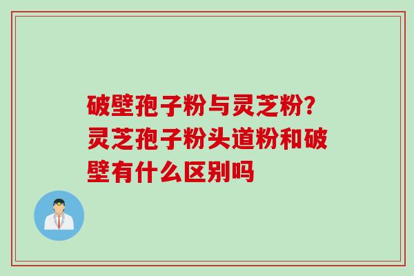 破壁孢子粉与灵芝粉？灵芝孢子粉头道粉和破壁有什么区别吗