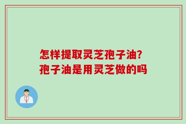 怎样提取灵芝孢子油？孢子油是用灵芝做的吗