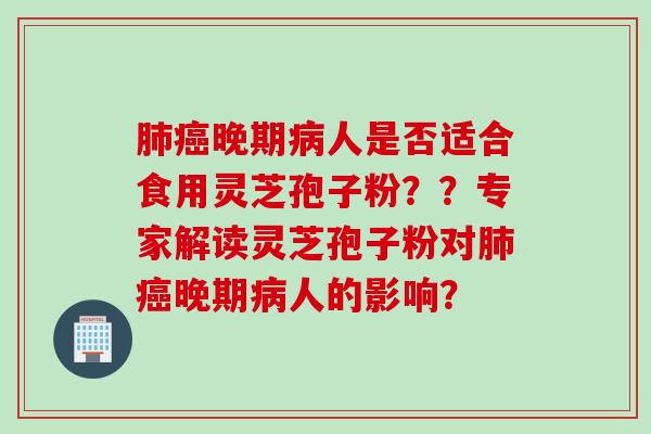 晚期人是否适合食用灵芝孢子粉？？专家解读灵芝孢子粉对晚期人的影响？
