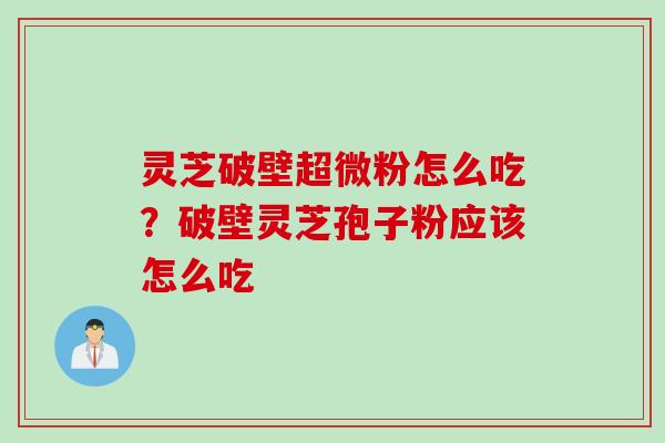 灵芝破壁超微粉怎么吃？破壁灵芝孢子粉应该怎么吃