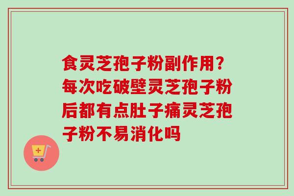 食灵芝孢子粉副作用？每次吃破壁灵芝孢子粉后都有点肚子痛灵芝孢子粉不易消化吗