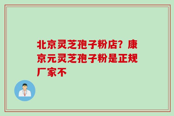 北京灵芝孢子粉店？康京元灵芝孢子粉是正规厂家不