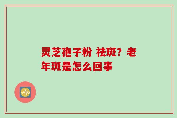 灵芝孢子粉 祛斑？老年斑是怎么回事