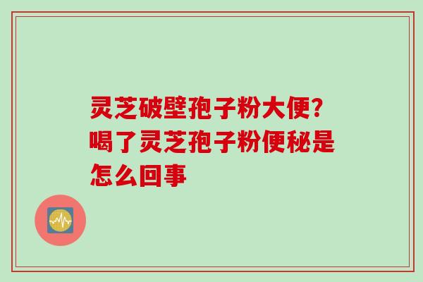 灵芝破壁孢子粉大便？喝了灵芝孢子粉便秘是怎么回事