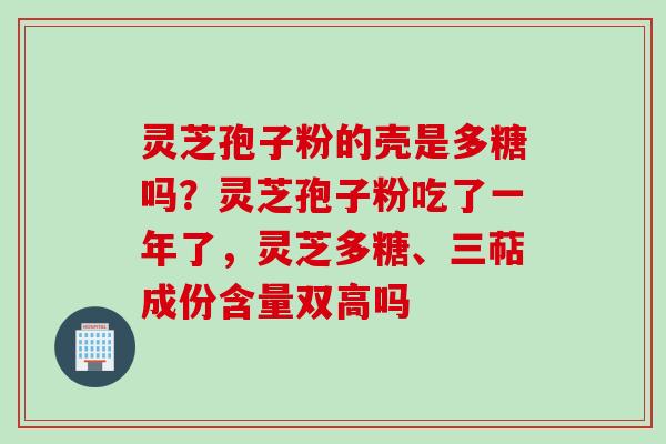 灵芝孢子粉的壳是多糖吗？灵芝孢子粉吃了一年了，灵芝多糖、三萜成份含量双高吗
