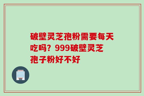 破壁灵芝孢粉需要每天吃吗？999破壁灵芝孢子粉好不好