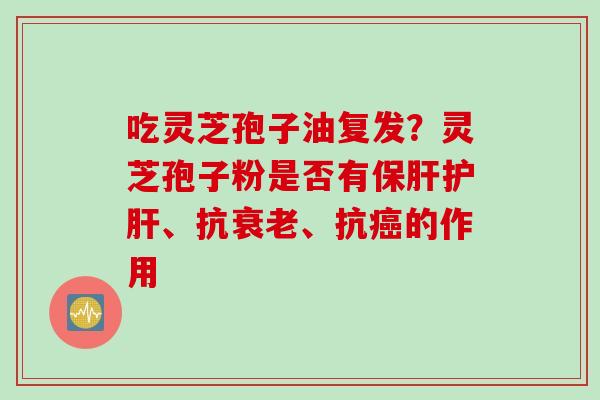 吃灵芝孢子油复发？灵芝孢子粉是否有保肝护肝、抗衰老、抗癌的作用
