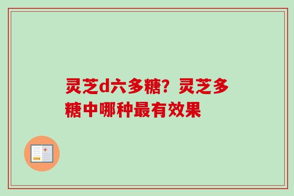 灵芝d六多糖？灵芝多糖中哪种最有效果