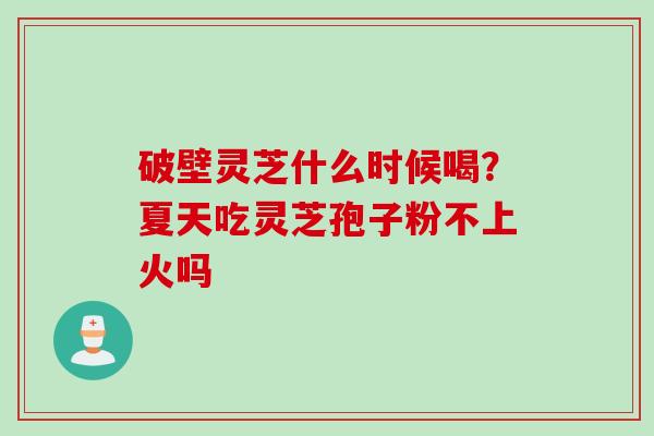 破壁灵芝什么时候喝？夏天吃灵芝孢子粉不上火吗