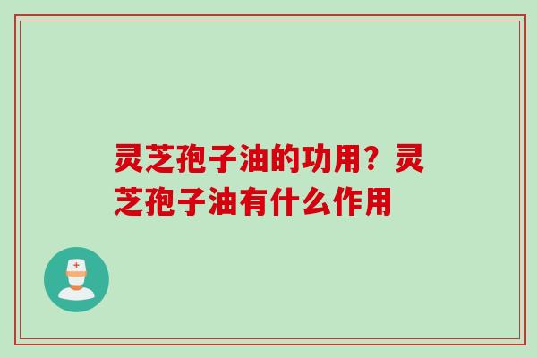 灵芝孢子油的功用？灵芝孢子油有什么作用