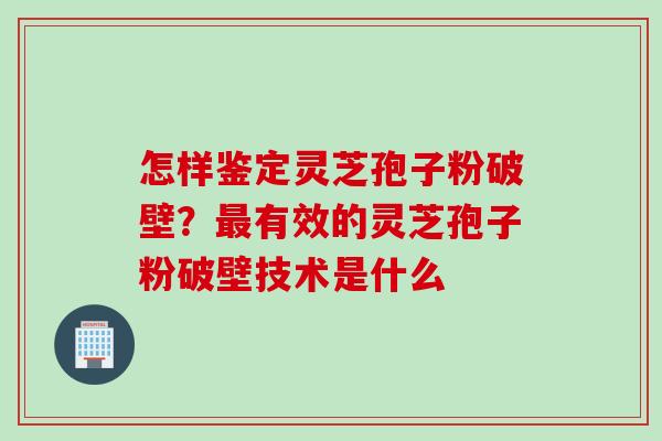 怎样鉴定灵芝孢子粉破壁？最有效的灵芝孢子粉破壁技术是什么
