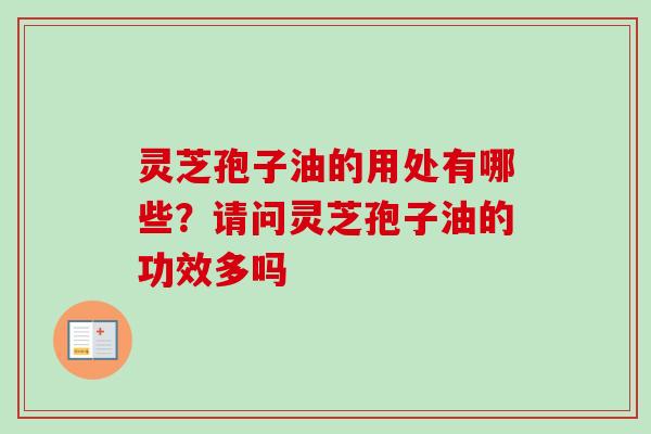灵芝孢子油的用处有哪些？请问灵芝孢子油的功效多吗