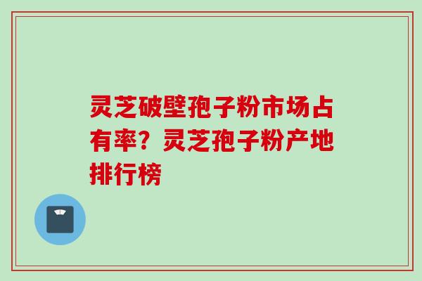 灵芝破壁孢子粉市场占有率？灵芝孢子粉产地排行榜