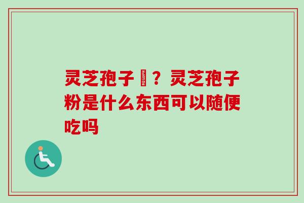灵芝孢子枌？灵芝孢子粉是什么东西可以随便吃吗