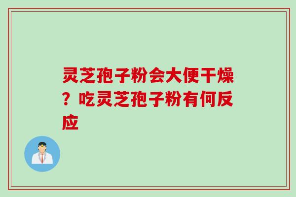 灵芝孢子粉会大便干燥？吃灵芝孢子粉有何反应