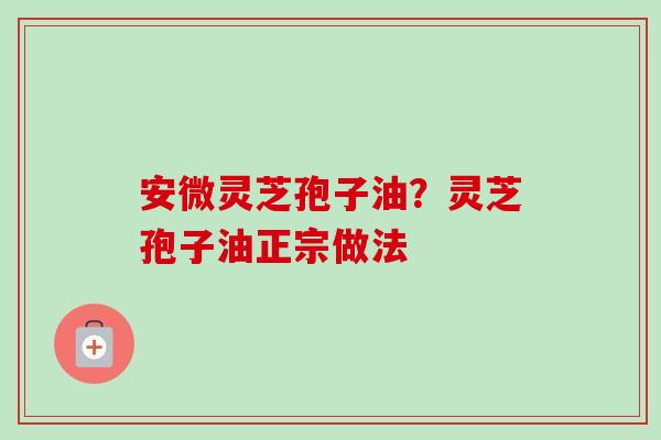 安微灵芝孢子油？灵芝孢子油正宗做法