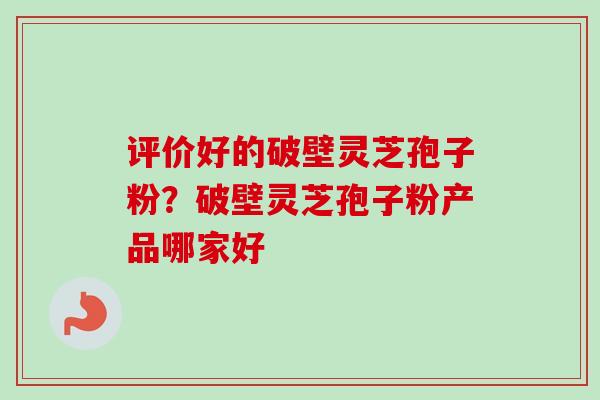 评价好的破壁灵芝孢子粉？破壁灵芝孢子粉产品哪家好