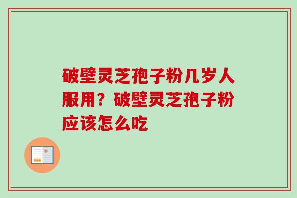 破壁灵芝孢子粉几岁人服用？破壁灵芝孢子粉应该怎么吃