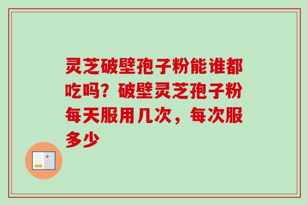 灵芝破壁孢子粉能谁都吃吗？破壁灵芝孢子粉每天服用几次，每次服多少