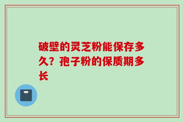 破壁的灵芝粉能保存多久？孢子粉的保质期多长