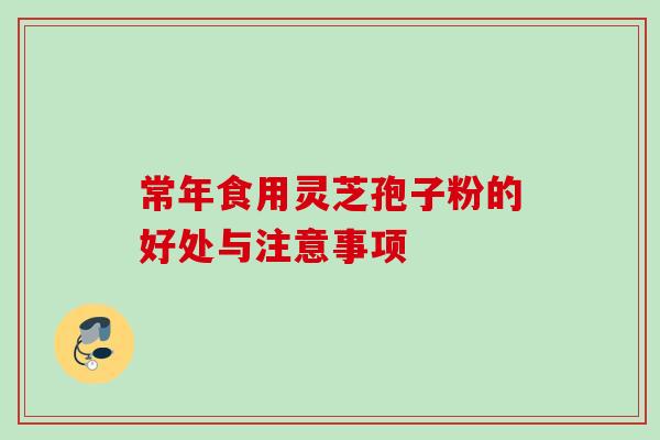 常年食用灵芝孢子粉的好处与注意事项