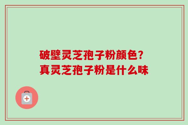 破壁灵芝孢子粉颜色？真灵芝孢子粉是什么味