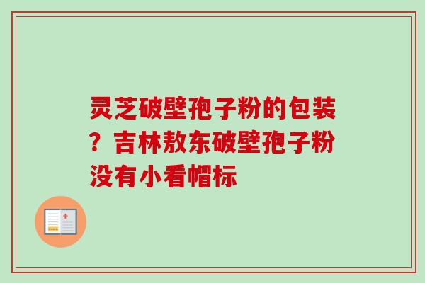 灵芝破壁孢子粉的包装？吉林敖东破壁孢子粉没有小看帽标