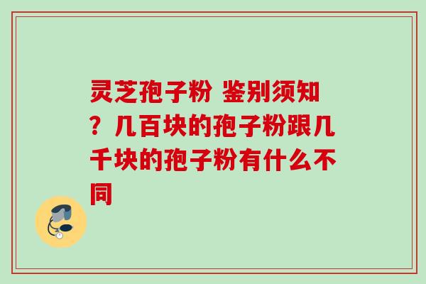 灵芝孢子粉 鉴别须知？几百块的孢子粉跟几千块的孢子粉有什么不同