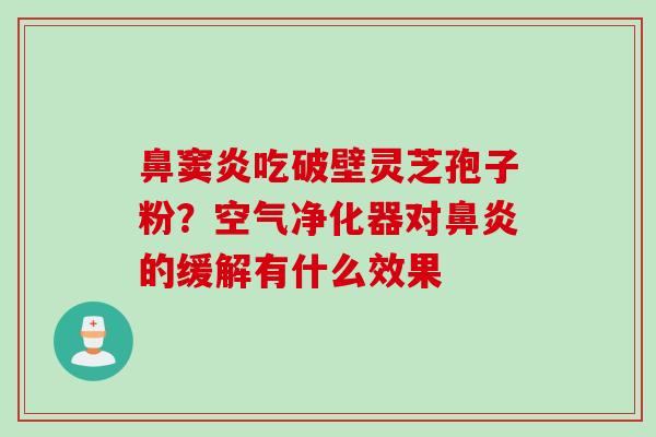 鼻窦炎吃破壁灵芝孢子粉？空气净化器对鼻炎的缓解有什么效果