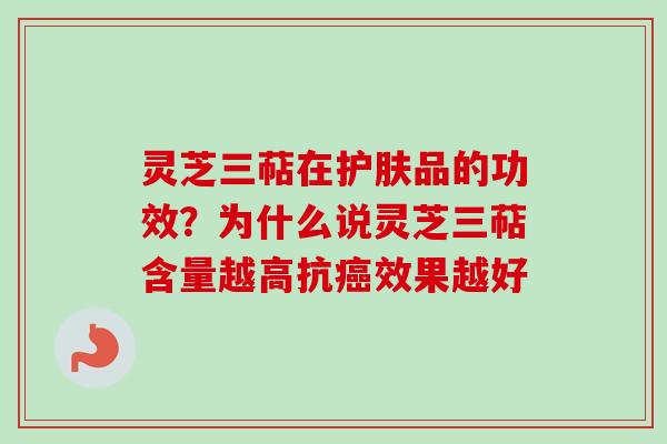 灵芝三萜在护肤品的功效？为什么说灵芝三萜含量越高抗癌效果越好