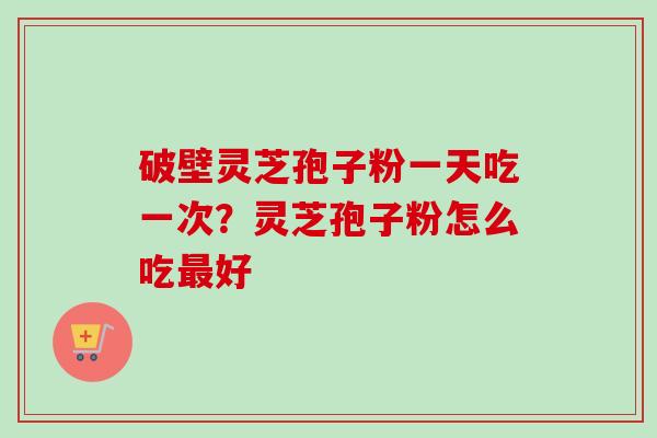 破壁灵芝孢子粉一天吃一次？灵芝孢子粉怎么吃最好