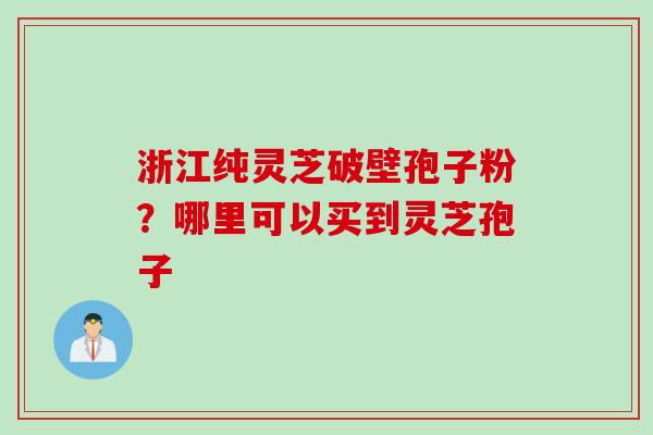 浙江纯灵芝破壁孢子粉？哪里可以买到灵芝孢子