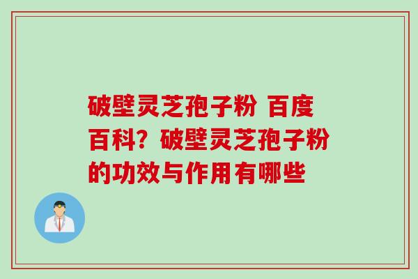 破壁灵芝孢子粉 百度百科？破壁灵芝孢子粉的功效与作用有哪些