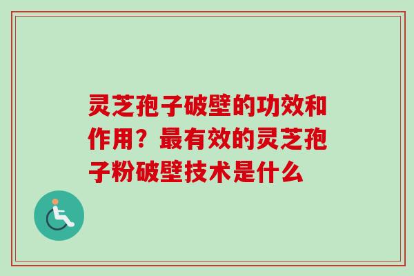 灵芝孢子破壁的功效和作用？最有效的灵芝孢子粉破壁技术是什么