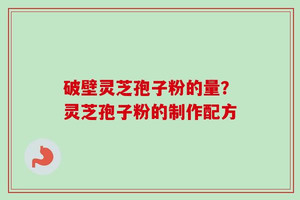 破壁灵芝孢子粉的量?灵芝孢子粉的制作配方 破壁灵芝孢子粉的量?灵芝孢子粉的制作配方
