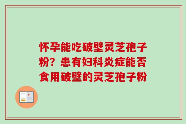 怀孕能吃破壁灵芝孢子粉？患有妇科炎症能否食用破壁的灵芝孢子粉
