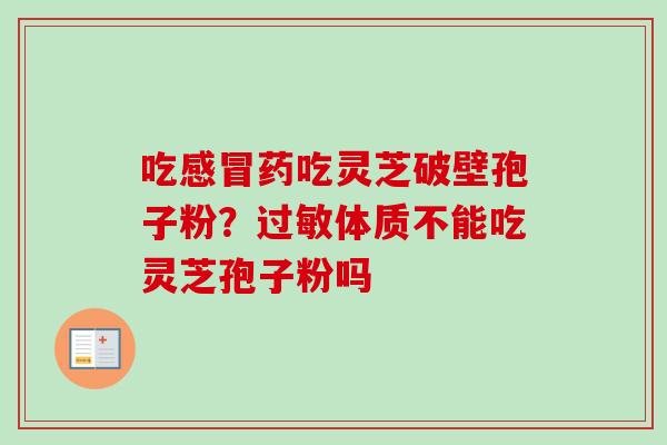 吃感冒药吃灵芝破壁孢子粉？过敏体质不能吃灵芝孢子粉吗