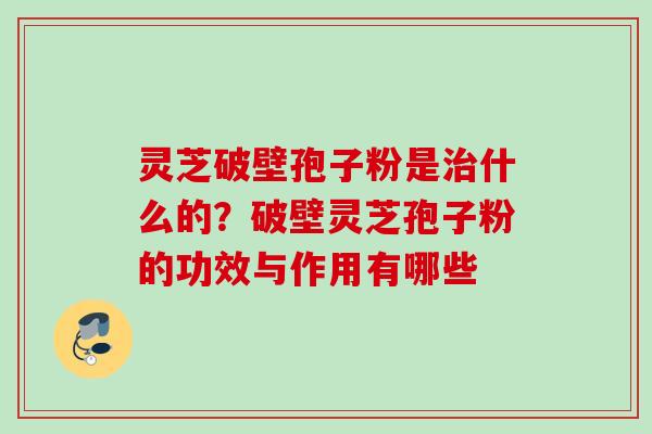 灵芝破壁孢子粉是治什么的？破壁灵芝孢子粉的功效与作用有哪些